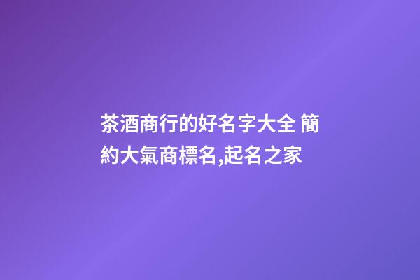 茶酒商行的好名字大全 簡約大氣商標名,起名之家-第1張-商標起名-玄機派